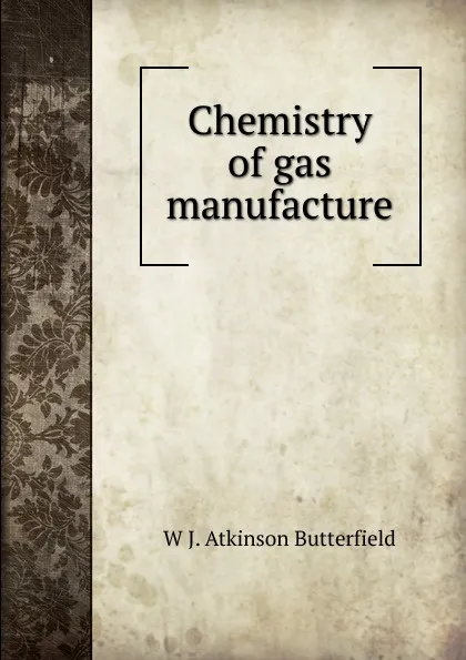 Обложка книги Chemistry of gas manufacture, W J. Atkinson Butterfield