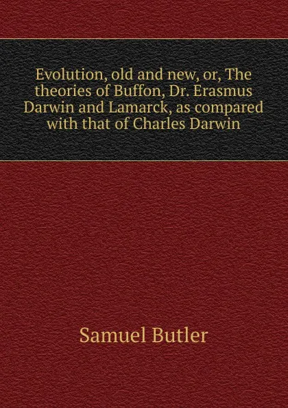 Обложка книги Evolution, old and new, or, The theories of Buffon, Dr. Erasmus Darwin and Lamarck, as compared with that of Charles Darwin, Butler Samuel