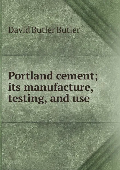 Обложка книги Portland cement; its manufacture, testing, and use, David Butler Butler