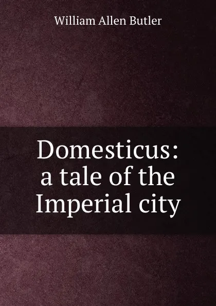 Обложка книги Domesticus: a tale of the Imperial city, William Allen Butler