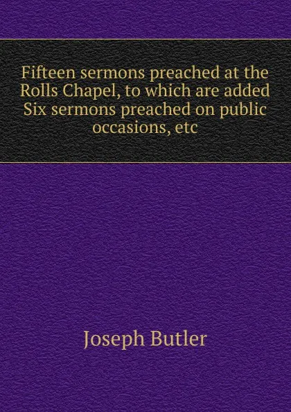 Обложка книги Fifteen sermons preached at the Rolls Chapel, to which are added Six sermons preached on public occasions, etc, Joseph Butler