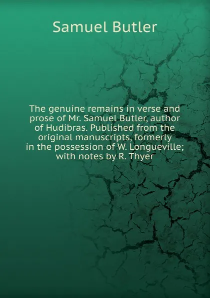 Обложка книги The genuine remains in verse and prose of Mr. Samuel Butler, author of Hudibras. Published from the original manuscripts, formerly in the possession of W. Longueville; with notes by R. Thyer, Butler Samuel