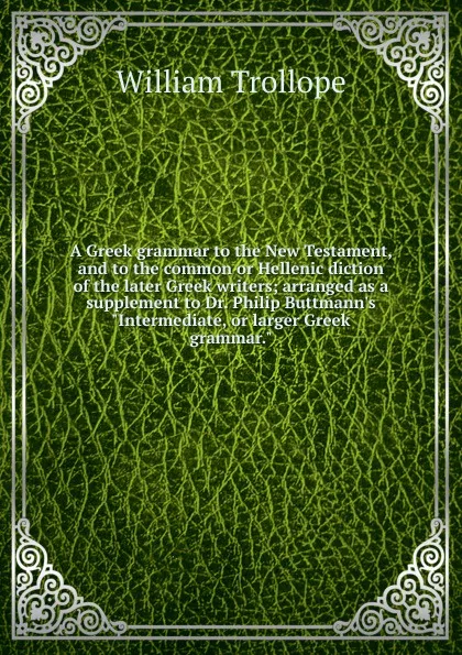 Обложка книги A Greek grammar to the New Testament, and to the common or Hellenic diction of the later Greek writers; arranged as a supplement to Dr. Philip Buttmann.s 