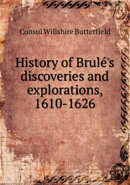 Обложка книги History of Brule.s discoveries and explorations, 1610-1626, Consul Willshire Butterfield