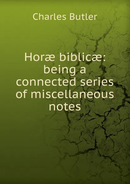 Обложка книги Horae biblicae: being a connected series of miscellaneous notes, Charles Butler