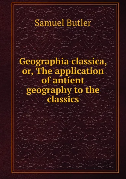 Обложка книги Geographia classica, or, The application of antient geography to the classics, Butler Samuel