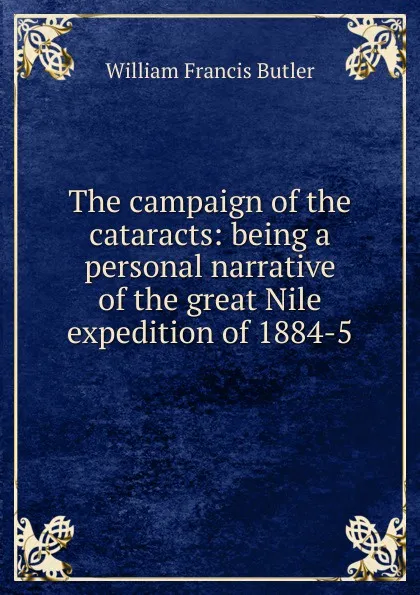 Обложка книги The campaign of the cataracts: being a personal narrative of the great Nile expedition of 1884-5, William Francis Butler