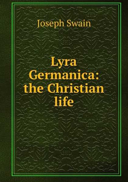 Обложка книги Lyra Germanica: the Christian life, Joseph Swain