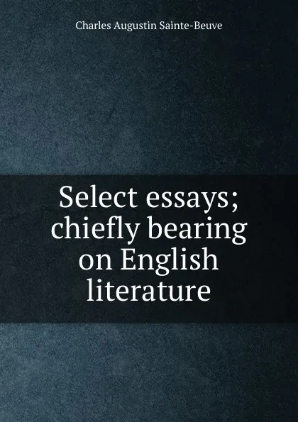 Обложка книги Select essays; chiefly bearing on English literature, Sainte-Beuve Charles Augustin