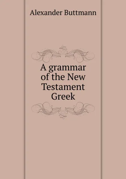 Обложка книги A grammar of the New Testament Greek, Alexander Buttmann