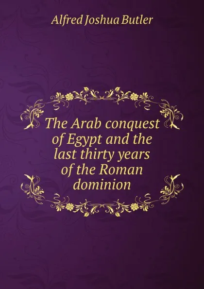 Обложка книги The Arab conquest of Egypt and the last thirty years of the Roman dominion, Alfred Joshua Butler