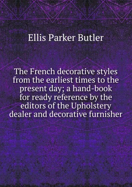 Обложка книги The French decorative styles from the earliest times to the present day; a hand-book for ready reference by the editors of the Upholstery dealer and decorative furnisher, Ellis Parker Butler