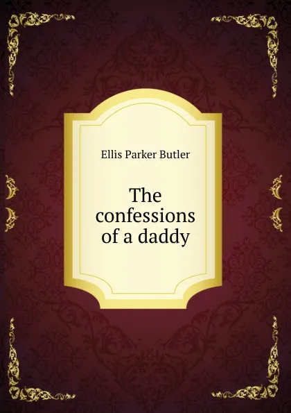 Обложка книги The confessions of a daddy, Ellis Parker Butler