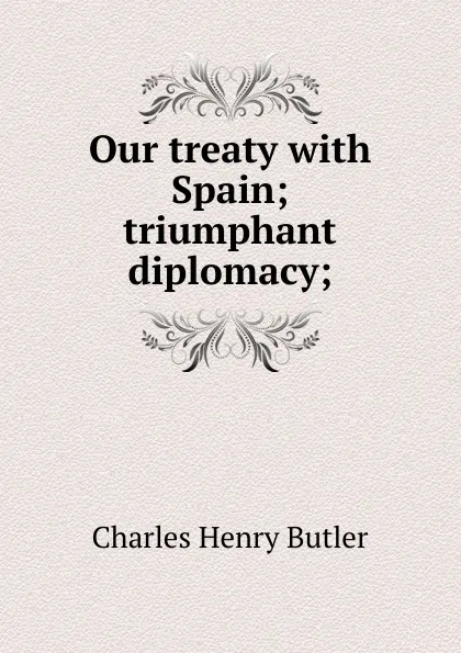 Обложка книги Our treaty with Spain; triumphant diplomacy;, Charles Henry Butler