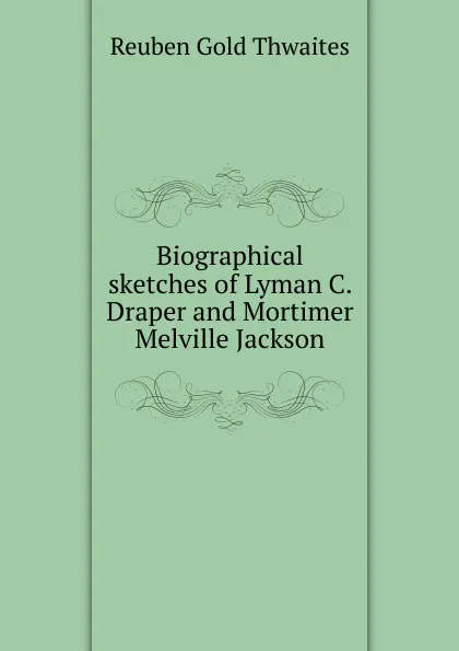 Обложка книги Biographical sketches of Lyman C. Draper and Mortimer Melville Jackson, Reuben Gold Thwaites