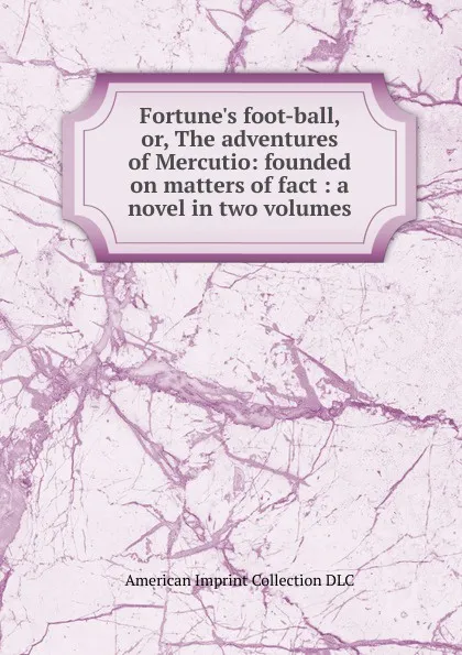 Обложка книги Fortune.s foot-ball, or, The adventures of Mercutio: founded on matters of fact : a novel in two volumes, American Imprint Collection DLC