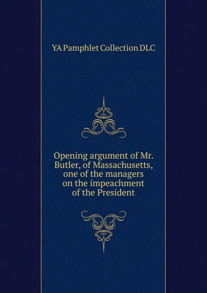 Обложка книги Opening argument of Mr. Butler, of Massachusetts, one of the managers on the impeachment of the President, YA Pamphlet Collection DLC