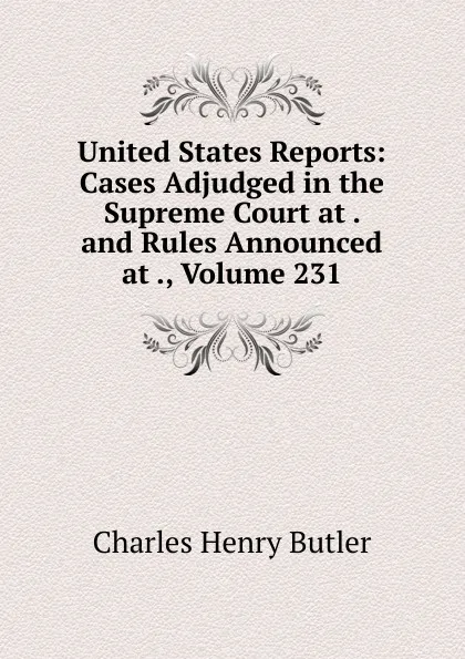 Обложка книги United States Reports: Cases Adjudged in the Supreme Court at . and Rules Announced at ., Volume 231, Charles Henry Butler