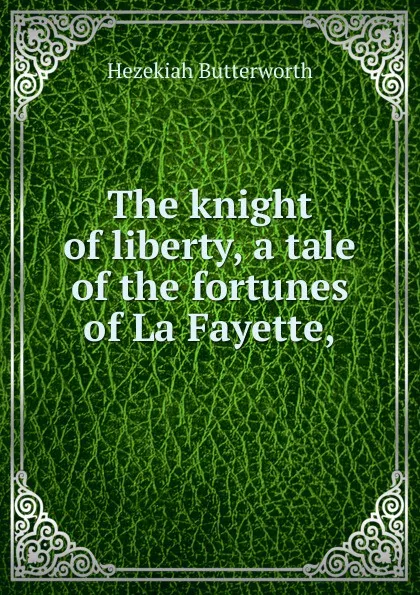 Обложка книги The knight of liberty, a tale of the fortunes of La Fayette,, Hezekiah Butterworth