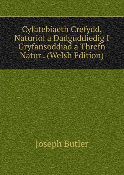 Обложка книги Cyfatebiaeth Crefydd, Naturiol a Dadguddiedig I Gryfansoddiad a Threfn Natur . (Welsh Edition), Joseph Butler