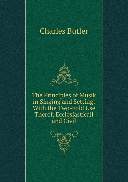 Обложка книги The Principles of Musik in Singing and Setting: With the Two-Fold Use Therof, Ecclesiasticall and Civil, Charles Butler