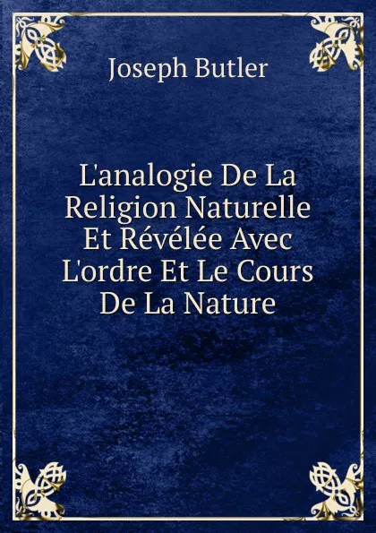 Обложка книги L.analogie De La Religion Naturelle Et Revelee Avec L.ordre Et Le Cours De La Nature, Joseph Butler