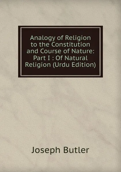 Обложка книги Analogy of Religion to the Constitution and Course of Nature: Part I : Of Natural Religion (Urdu Edition), Joseph Butler