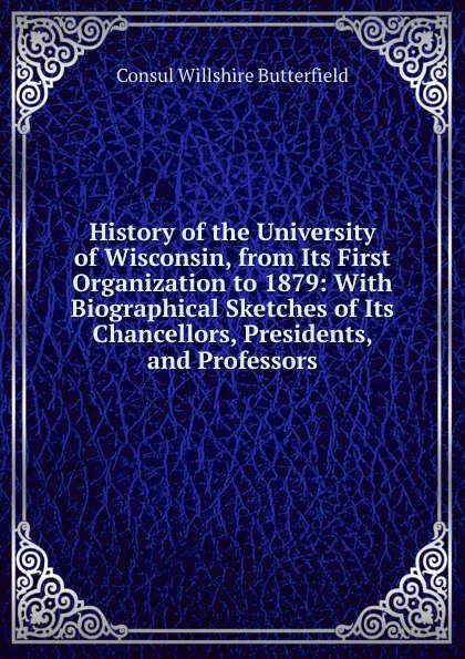 Обложка книги History of the University of Wisconsin, from Its First Organization to 1879: With Biographical Sketches of Its Chancellors, Presidents, and Professors, Consul Willshire Butterfield