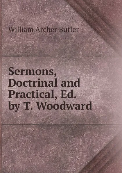 Обложка книги Sermons, Doctrinal and Practical, Ed. by T. Woodward, William Archer Butler