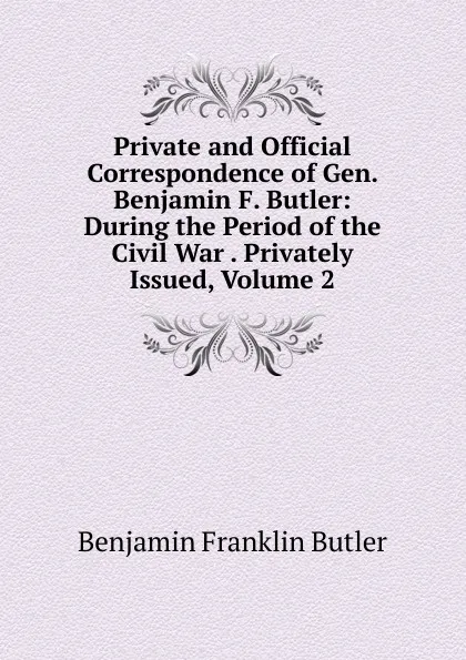 Обложка книги Private and Official Correspondence of Gen. Benjamin F. Butler: During the Period of the Civil War . Privately Issued, Volume 2, Benjamin F. Butler