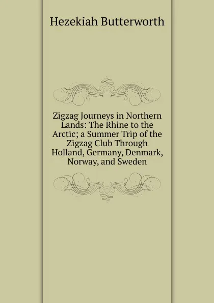 Обложка книги Zigzag Journeys in Northern Lands: The Rhine to the Arctic; a Summer Trip of the Zigzag Club Through Holland, Germany, Denmark, Norway, and Sweden, Hezekiah Butterworth