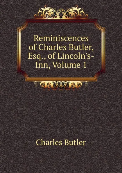 Обложка книги Reminiscences of Charles Butler, Esq., of Lincoln.s-Inn, Volume 1, Charles Butler