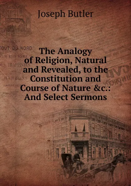 Обложка книги The Analogy of Religion, Natural and Revealed, to the Constitution and Course of Nature .c.: And Select Sermons, Joseph Butler