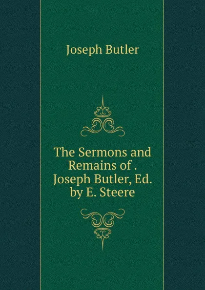 Обложка книги The Sermons and Remains of . Joseph Butler, Ed. by E. Steere, Joseph Butler