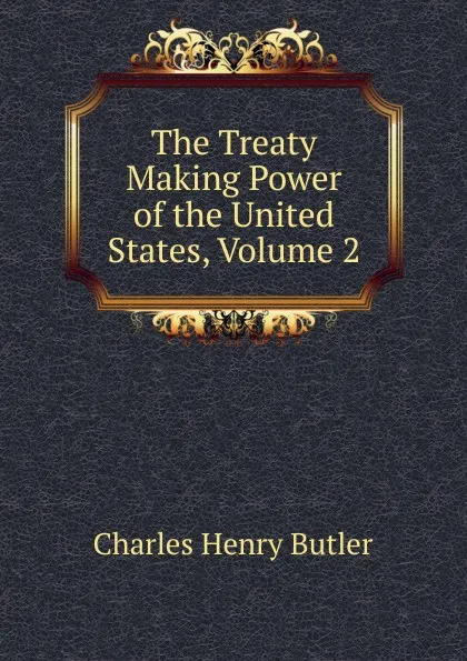 Обложка книги The Treaty Making Power of the United States, Volume 2, Charles Henry Butler