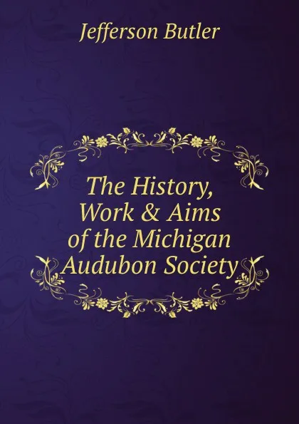 Обложка книги The History, Work . Aims of the Michigan Audubon Society, Jefferson Butler