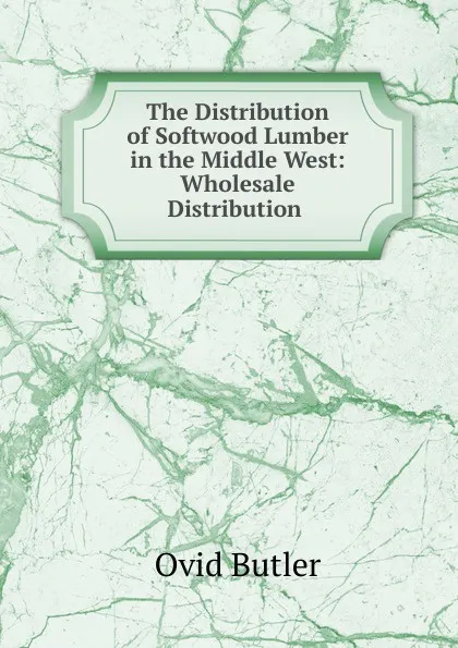 Обложка книги The Distribution of Softwood Lumber in the Middle West: Wholesale Distribution ., Ovid Butler