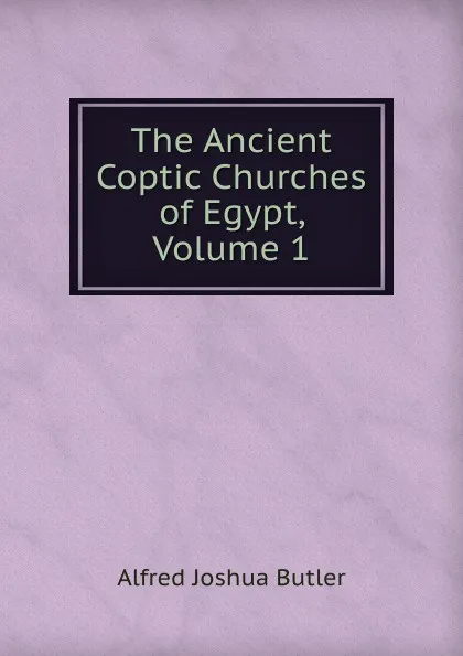 Обложка книги The Ancient Coptic Churches of Egypt, Volume 1, Alfred Joshua Butler