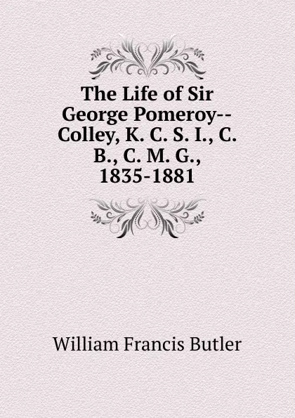 Обложка книги The Life of Sir George Pomeroy--Colley, K. C. S. I., C. B., C. M. G., 1835-1881, William Francis Butler