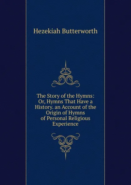 Обложка книги The Story of the Hymns: Or, Hymns That Have a History. an Account of the Origin of Hymns of Personal Religious Experience, Hezekiah Butterworth