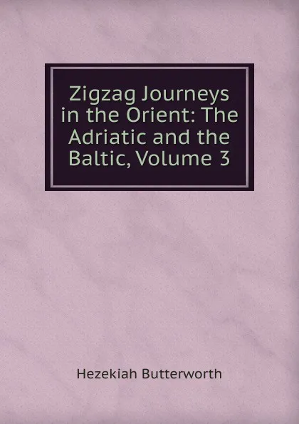 Обложка книги Zigzag Journeys in the Orient: The Adriatic and the Baltic, Volume 3, Hezekiah Butterworth