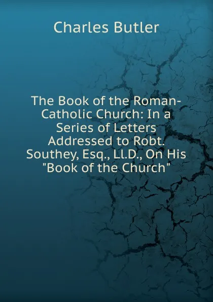 Обложка книги The Book of the Roman-Catholic Church: In a Series of Letters Addressed to Robt. Southey, Esq., Ll.D., On His 