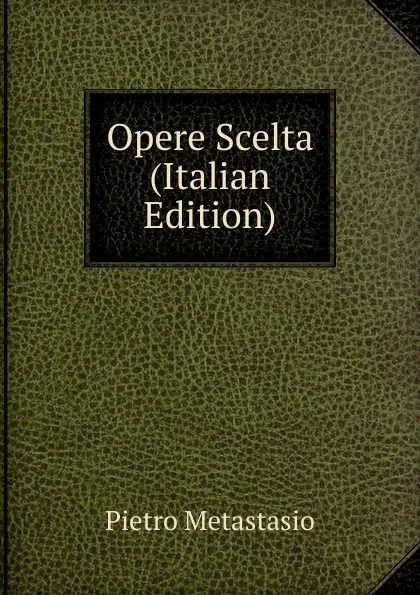 Обложка книги Opere Scelta (Italian Edition), Metastasio Pietro