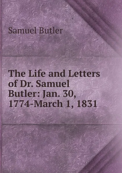 Обложка книги The Life and Letters of Dr. Samuel Butler: Jan. 30, 1774-March 1, 1831, Butler Samuel