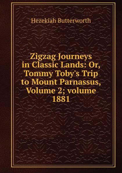 Обложка книги Zigzag Journeys in Classic Lands: Or, Tommy Toby.s Trip to Mount Parnassus, Volume 2;.volume 1881, Hezekiah Butterworth