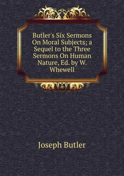 Обложка книги Butler.s Six Sermons On Moral Subjects; a Sequel to the Three Sermons On Human Nature, Ed. by W. Whewell, Joseph Butler