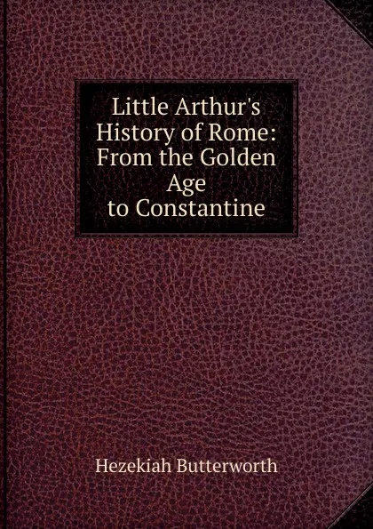 Обложка книги Little Arthur.s History of Rome: From the Golden Age to Constantine, Hezekiah Butterworth