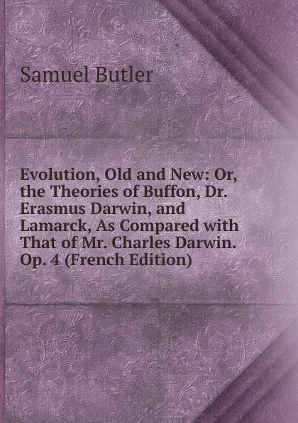 Обложка книги Evolution, Old and New: Or, the Theories of Buffon, Dr. Erasmus Darwin, and Lamarck, As Compared with That of Mr. Charles Darwin. Op. 4 (French Edition), Butler Samuel