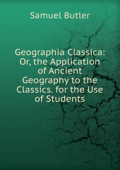 Обложка книги Geographia Classica: Or, the Application of Ancient Geography to the Classics. for the Use of Students, Butler Samuel