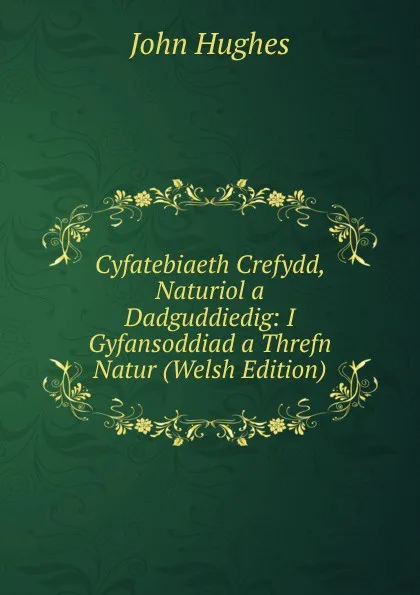 Обложка книги Cyfatebiaeth Crefydd, Naturiol a Dadguddiedig: I Gyfansoddiad a Threfn Natur (Welsh Edition), John Hughes
